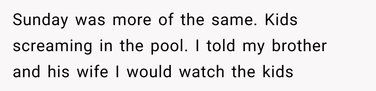 Sunday was more of the same. Kids screaming in the pool. I told my brother and his wife I would watch the kids