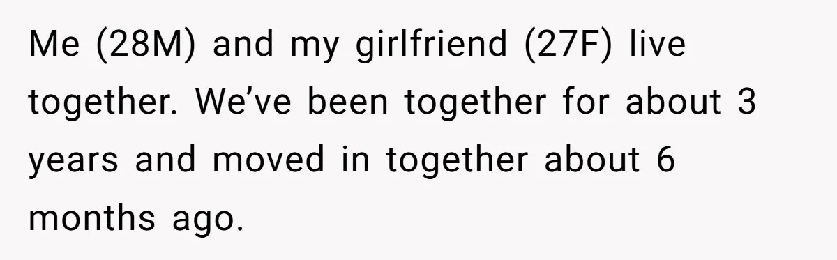Me (28M) and my girlfriend (27F) live together. We’ve been together for about 3 years and moved in together about 6 months ago.