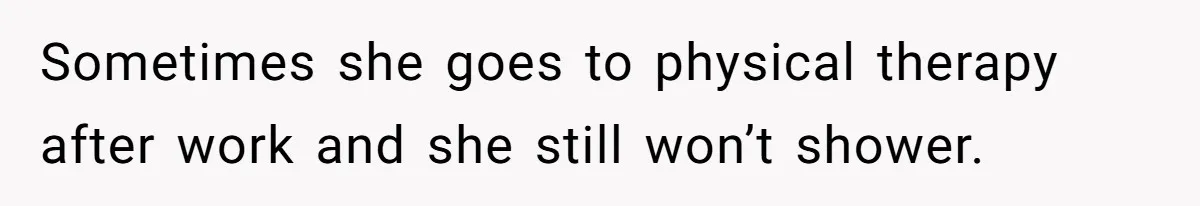 Sometimes she goes to physical therapy after work and she still won’t shower.