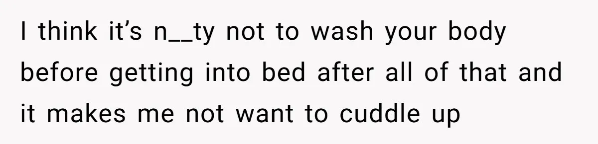 I think it’s n__ty not to wash your body before getting into bed after all of that and it makes me not want to cuddle up