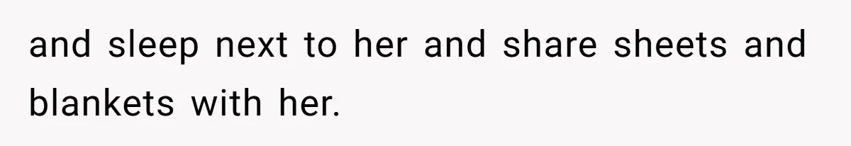 and sleep next to her and share sheets and blankets with her.