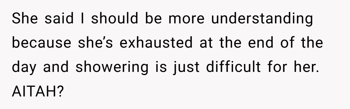 She said I should be more understanding because she’s exhausted at the end of the day and showering is just difficult for her. AITAH?