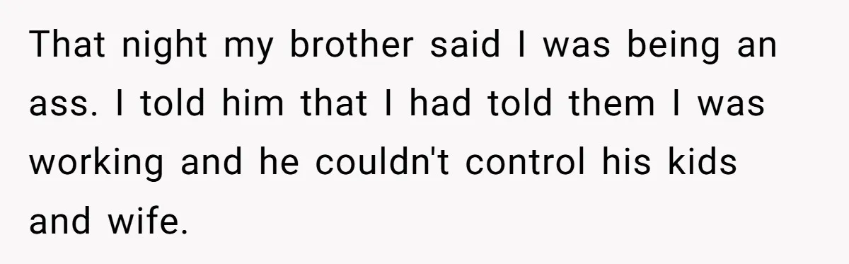 That night my brother said I was being an ass. I told him that I had told them I was working and he couldn't control his kids and wife.