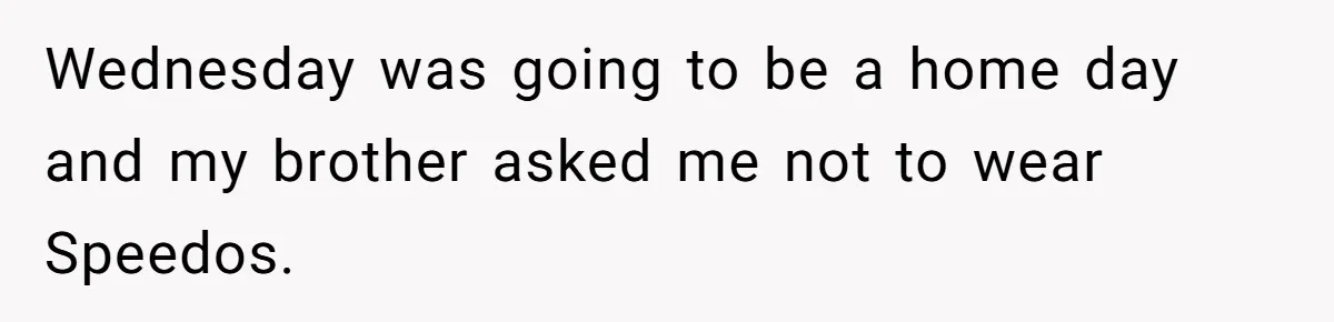 Wednesday was going to be a home day and my brother asked me not to wear Speedos.