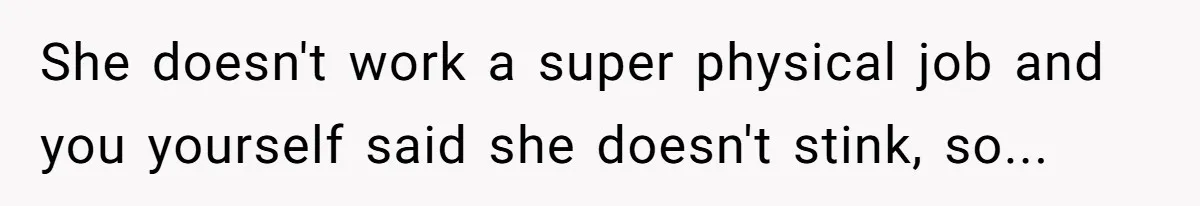 She doesn't work a super physical job and you yourself said she doesn't stink, so...