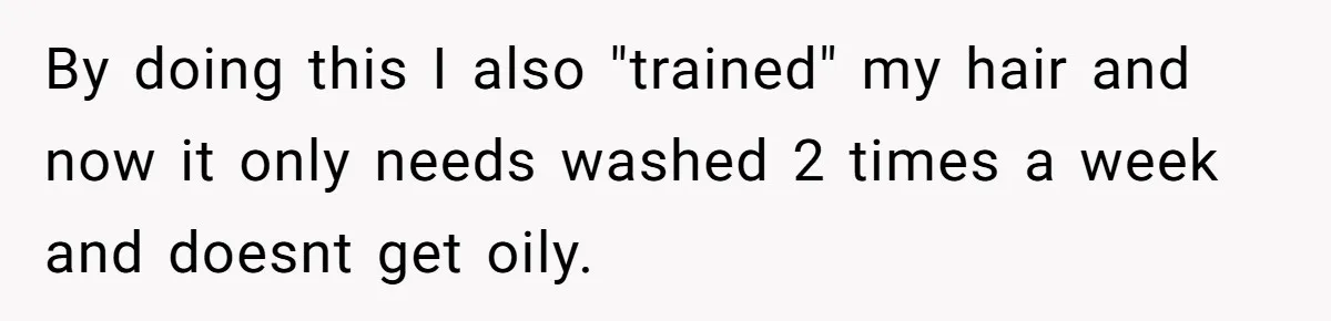 By doing this I also "trained" my hair and now it only needs washed 2 times a week and doesnt get oily.