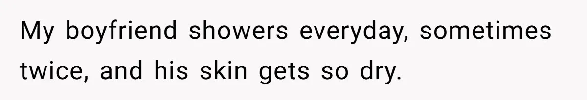 My boyfriend showers everyday, sometimes twice, and his skin gets so dry.
