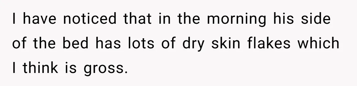 I have noticed that in the morning his side of the bed has lots of dry skin flakes which I think is gross.