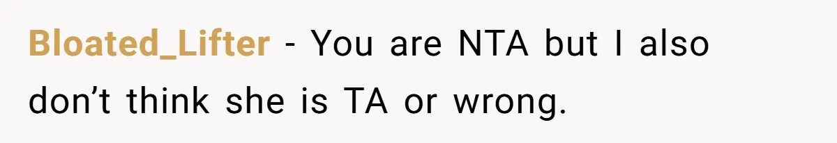 Bloated_Lifter − You are NTA but I also don’t think she is TA or wrong.