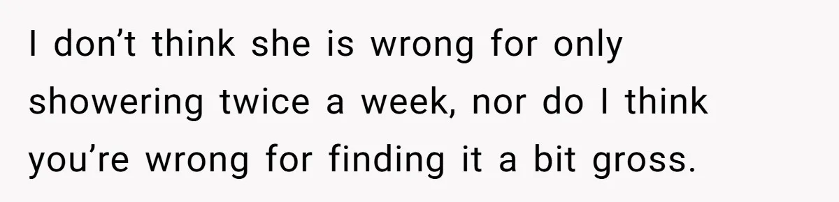 I don’t think she is wrong for only showering twice a week, nor do I think you’re wrong for finding it a bit gross.