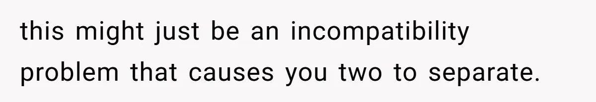 this might just be an incompatibility problem that causes you two to separate.