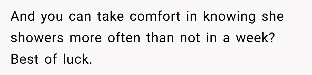 And you can take comfort in knowing she showers more often than not in a week? Best of luck.