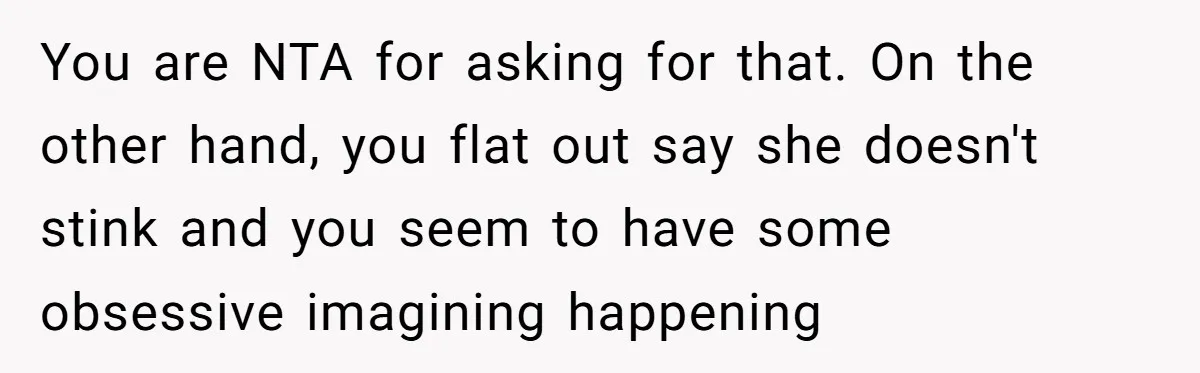 You are NTA for asking for that. On the other hand, you flat out say she doesn't stink and you seem to have some obsessive imagining happening