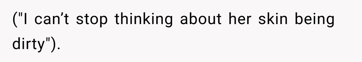 ("I can’t stop thinking about her skin being dirty").