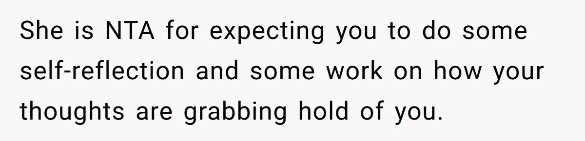 She is NTA for expecting you to do some self-reflection and some work on how your thoughts are grabbing hold of you.