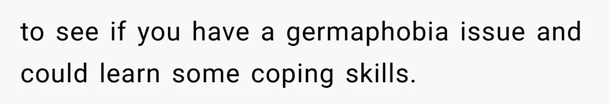 to see if you have a germaphobia issue and could learn some coping skills.