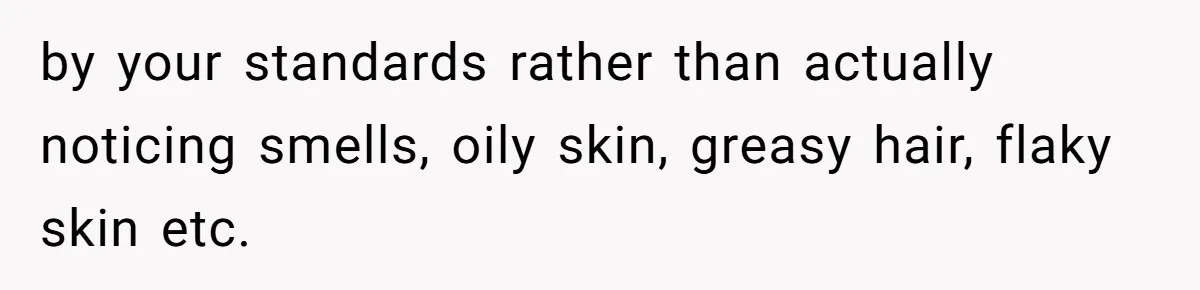 by your standards rather than actually noticing smells, oily skin, greasy hair, flaky skin etc.