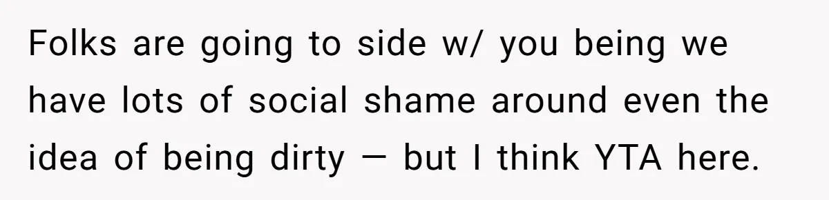 Folks are going to side w/ you being we have lots of social shame around even the idea of being dirty — but I think YTA here.