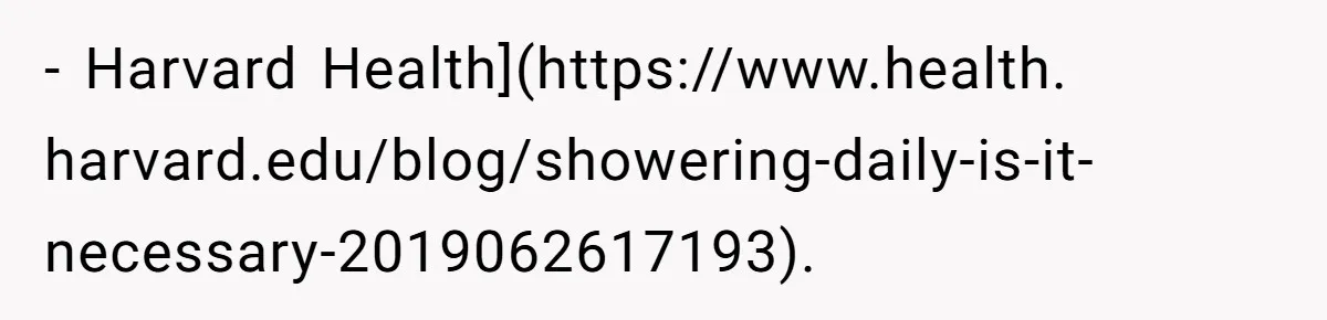- Harvard Health](https://www.health. harvard.edu/blog/showering-daily-is-it-necessary-2019062617193).