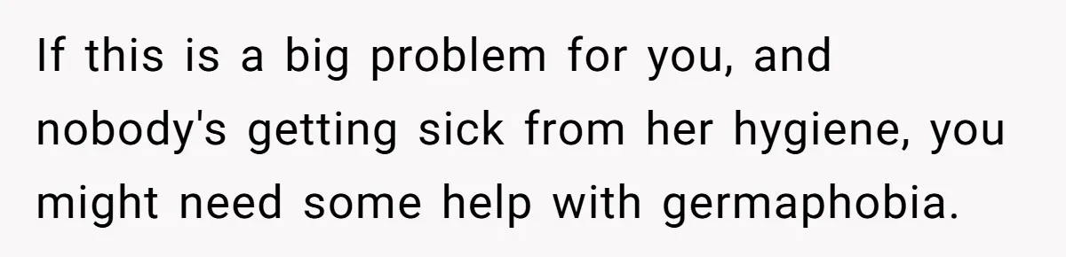If this is a big problem for you, and nobody's getting sick from her hygiene, you might need some help with germaphobia.