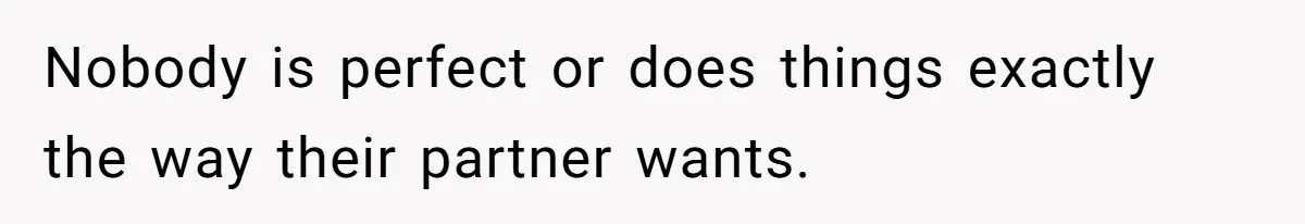 Nobody is perfect or does things exactly the way their partner wants.