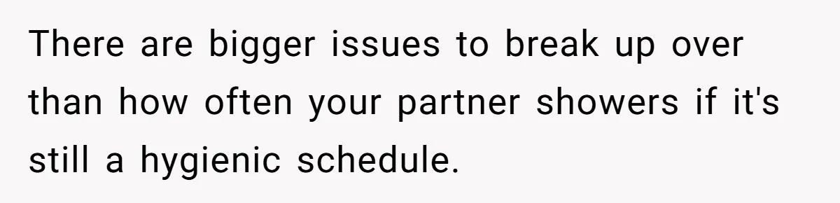 There are bigger issues to break up over than how often your partner showers if it's still a hygienic schedule.