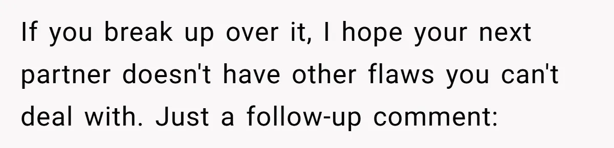 If you break up over it, I hope your next partner doesn't have other flaws you can't deal with. Just a follow-up comment: