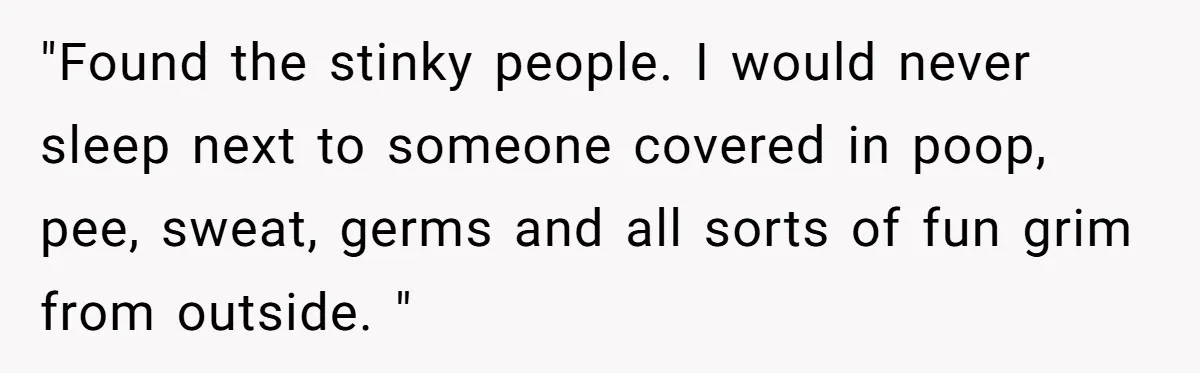"Found the stinky people. I would never sleep next to someone covered in poop, pee, sweat, germs and all sorts of fun grim from outside. "