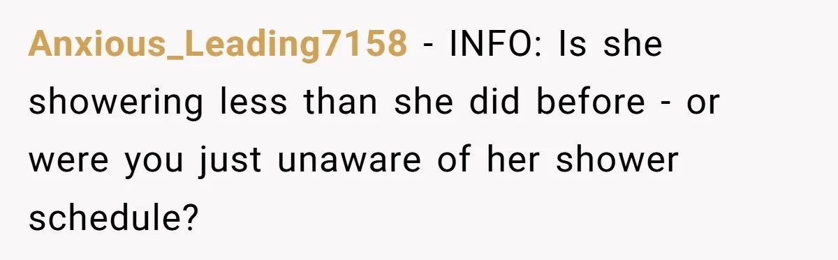 Anxious_Leading7158 − INFO: Is she showering less than she did before - or were you just unaware of her shower schedule?
