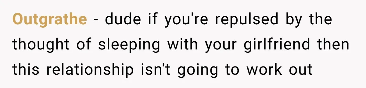 Outgrathe − dude if you're repulsed by the thought of sleeping with your girlfriend then this relationship isn't going to work out