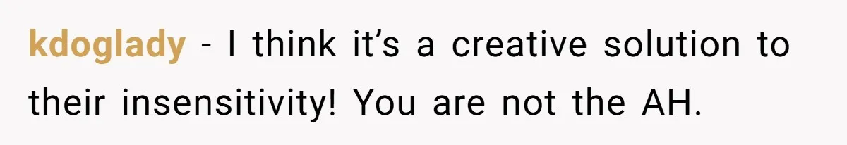 kdoglady − I think it’s a creative solution to their insensitivity! You are not the AH.