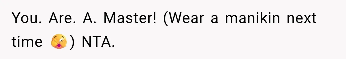 You. Are. A. Master! (Wear a manikin next time 🫣) NTA.