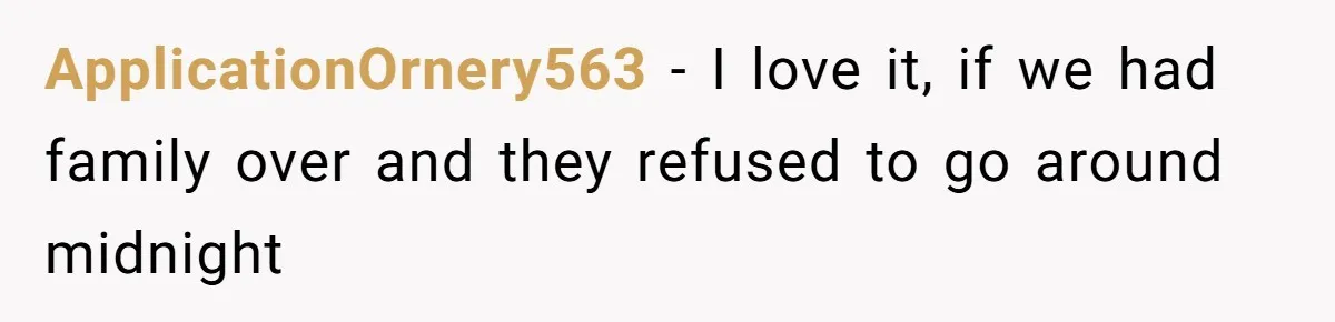 ApplicationOrnery563 − I love it, if we had family over and they refused to go around midnight