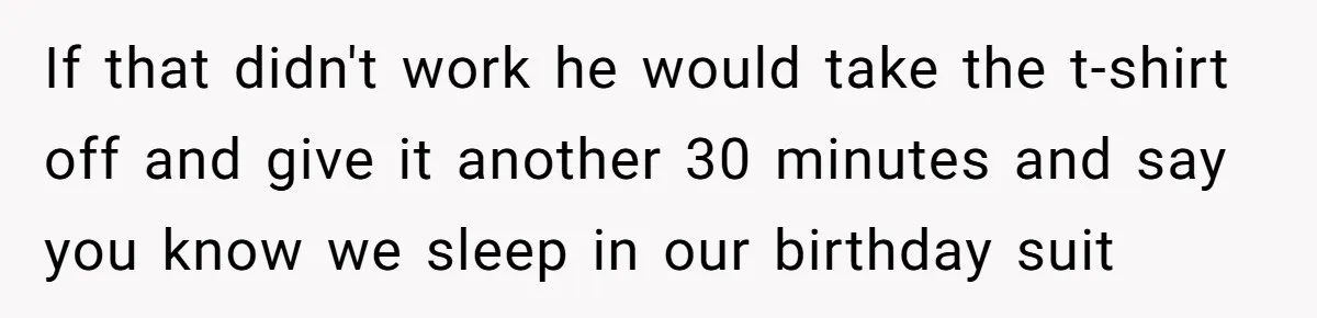 If that didn't work he would take the t-shirt off and give it another 30 minutes and say you know we sleep in our birthday suit
