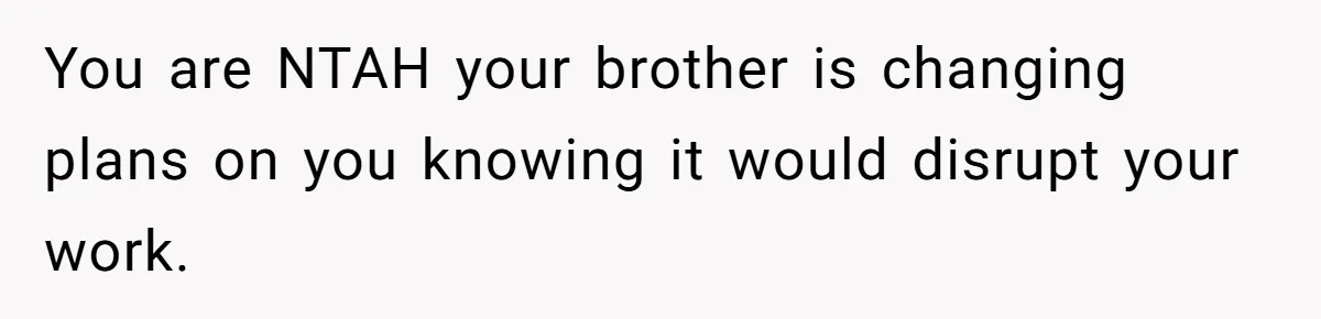 You are NTAH your brother is changing plans on you knowing it would disrupt your work.