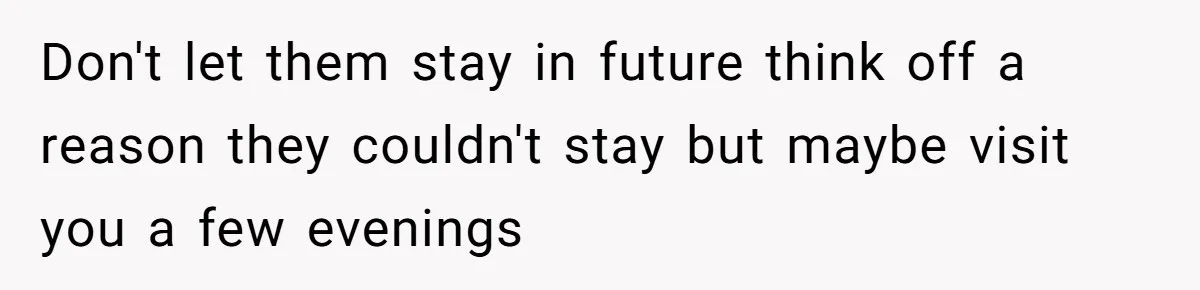 Don't let them stay in future think off a reason they couldn't stay but maybe visit you a few evenings
