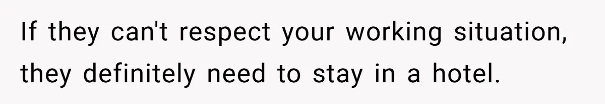 If they can't respect your working situation, they definitely need to stay in a hotel.