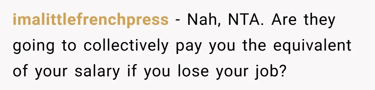 imalittlefrenchpress − Nah, NTA. Are they going to collectively pay you the equivalent of your salary if you lose your job?