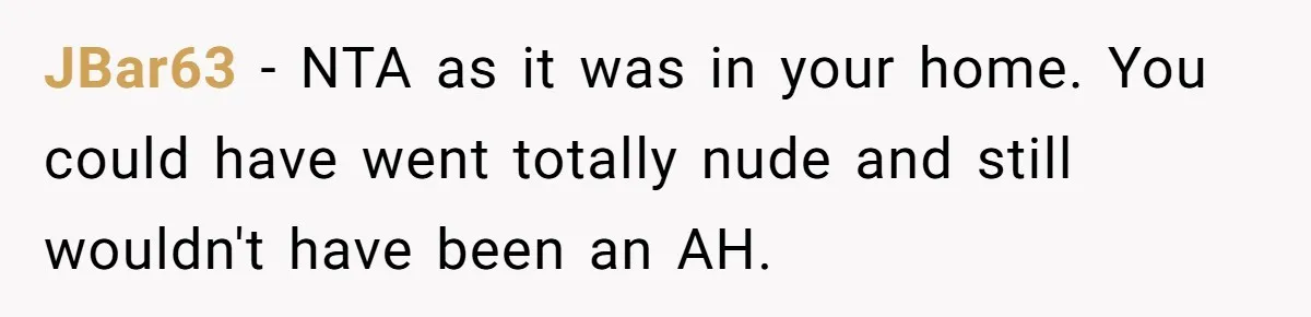 JBar63 − NTA as it was in your home. You could have went totally nude and still wouldn't have been an AH.