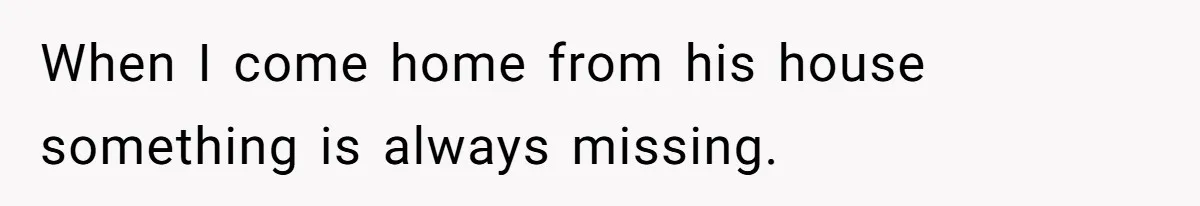 When I come home from his house something is always missing.