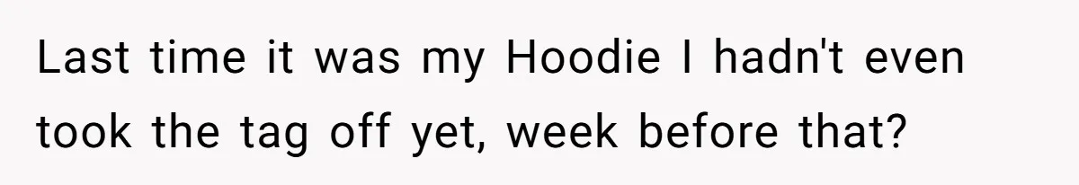 Last time it was my Hoodie I hadn't even took the tag off yet, week before that?