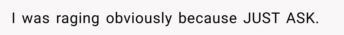 I was raging obviously because JUST ASK.