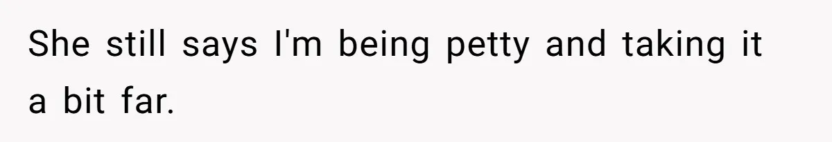 She still says I'm being petty and taking it a bit far.