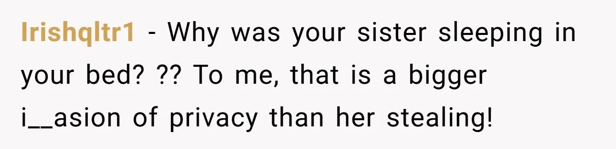 Irishqltr1 − Why was your sister sleeping in your bed? ?? To me, that is a bigger i__asion of privacy than her stealing!