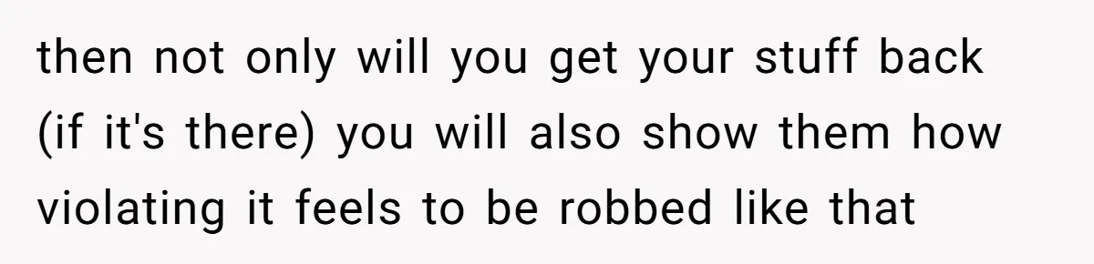 then not only will you get your stuff back (if it's there) you will also show them how violating it feels to be robbed like that