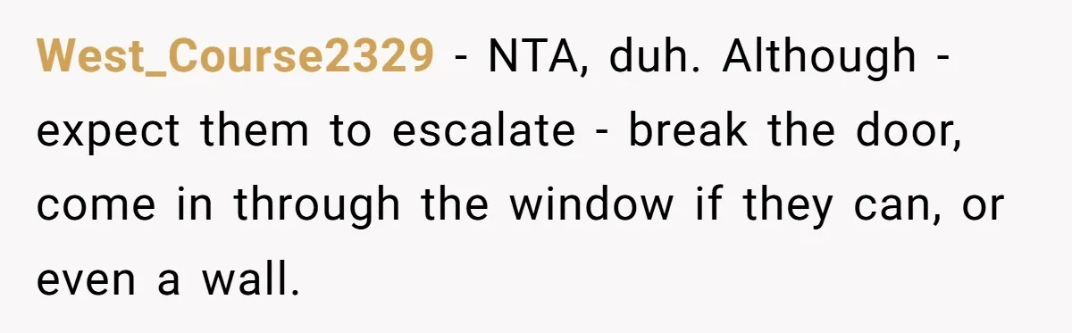 West_Course2329 − NTA, duh. Although - expect them to escalate - break the door, come in through the window if they can, or even a wall.