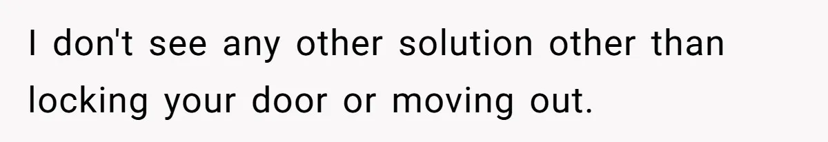 I don't see any other solution other than locking your door or moving out.