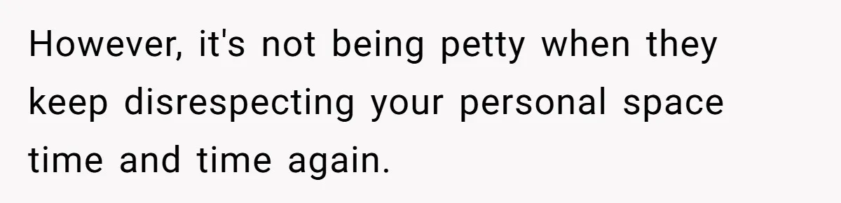 However, it's not being petty when they keep disrespecting your personal space time and time again.