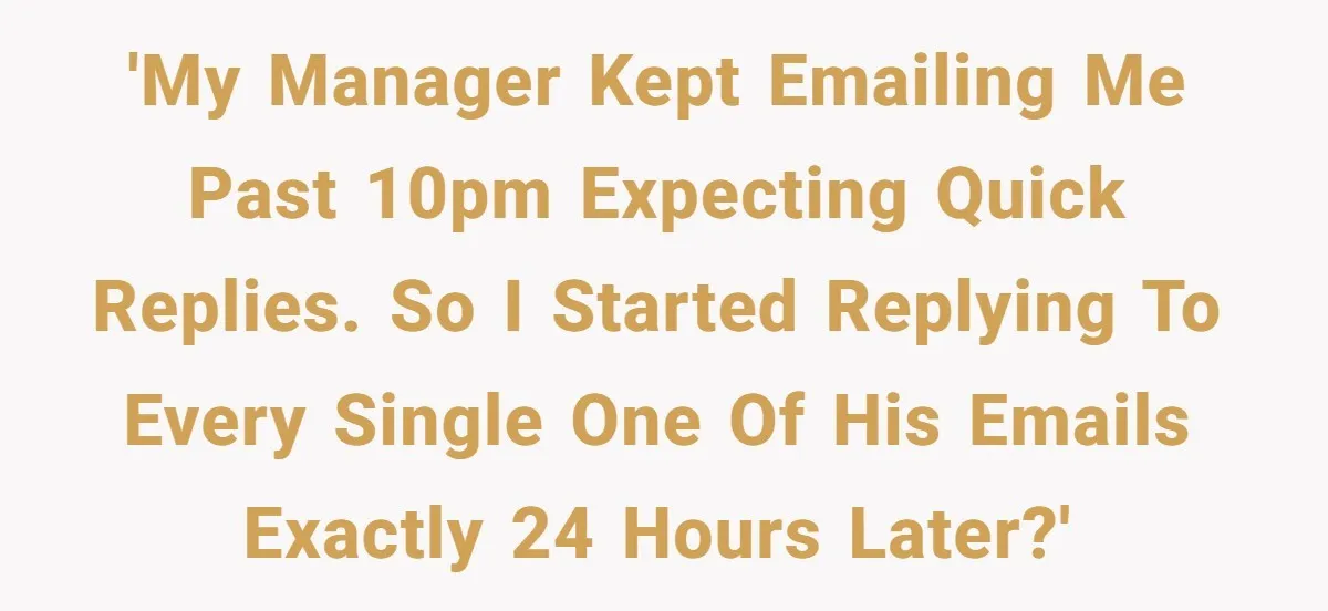 'My manager kept emailing me past 10pm expecting quick replies. So I started replying to every single one of his emails exactly 24 hours later?'