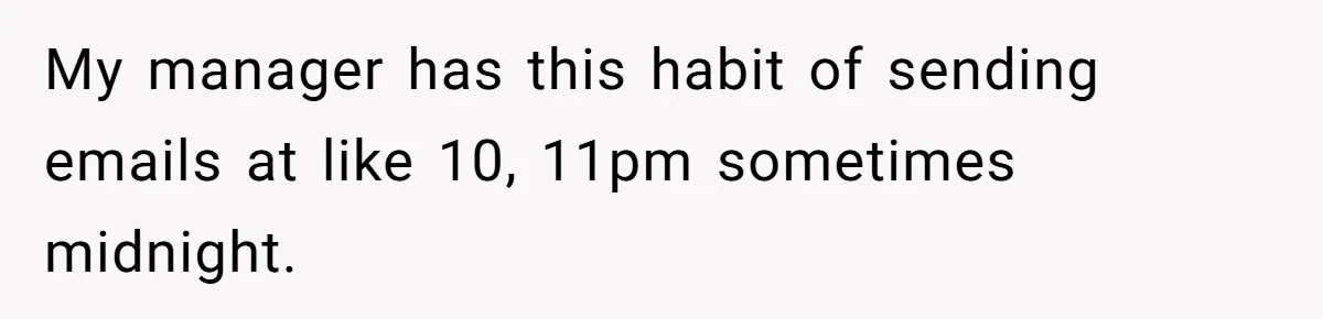 My manager has this habit of sending emails at like 10, 11pm sometimes midnight.